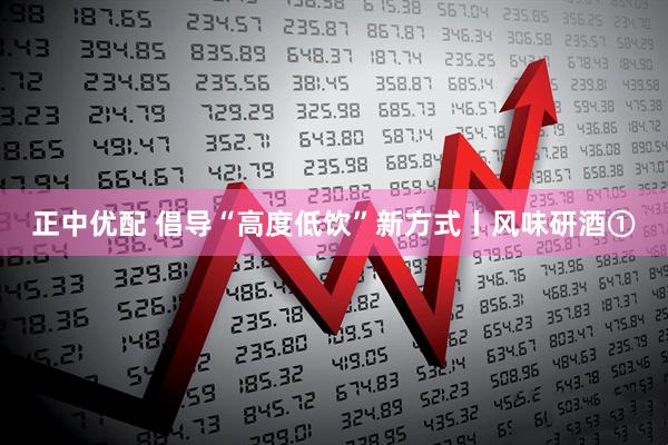 正中优配 倡导“高度低饮”新方式丨风味研酒①