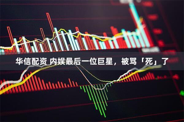 华信配资 内娱最后一位巨星，被骂「死」了