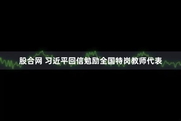 股合网 习近平回信勉励全国特岗教师代表