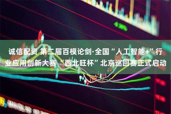 诚信配资 第二届百模论剑·全国“人工智能+”行业应用创新大赛 “西北旺杯”北京巡回赛正式启动