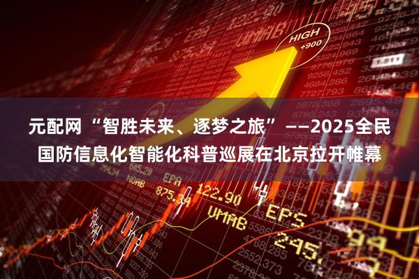 元配网 “智胜未来、逐梦之旅” ——2025全民国防信息化智能化科普巡展在北京拉开帷幕