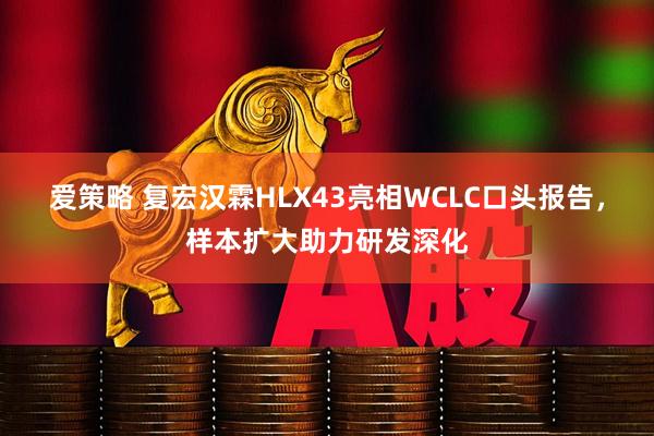 爱策略 复宏汉霖HLX43亮相WCLC口头报告，样本扩大助力研发深化