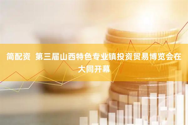 简配资  第三届山西特色专业镇投资贸易博览会在大同开幕