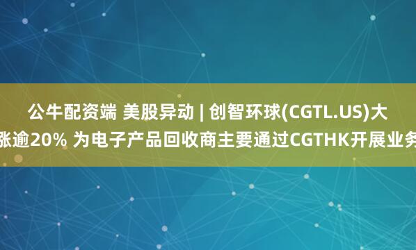 公牛配资端 美股异动 | 创智环球(CGTL.US)大涨逾20% 为电子产品回收商主要通过CGTHK开展业务