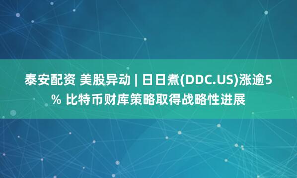 泰安配资 美股异动 | 日日煮(DDC.US)涨逾5% 比特币财库策略取得战略性进展