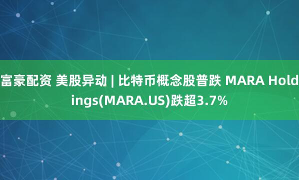 富豪配资 美股异动 | 比特币概念股普跌 MARA Holdings(MARA.US)跌超3.7%