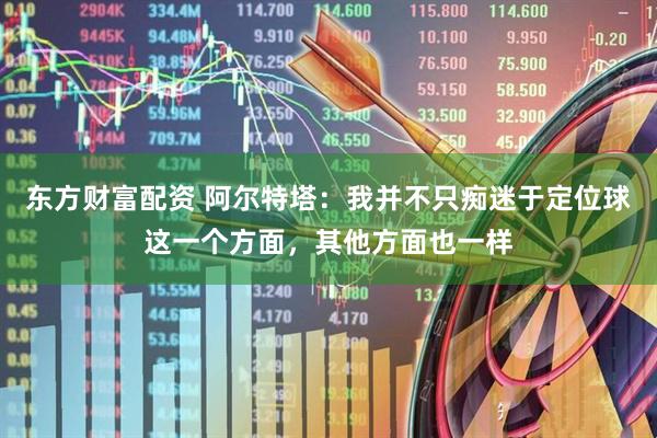 东方财富配资 阿尔特塔:我并不只痴迷于定位球这一个方面,其他方面也一样