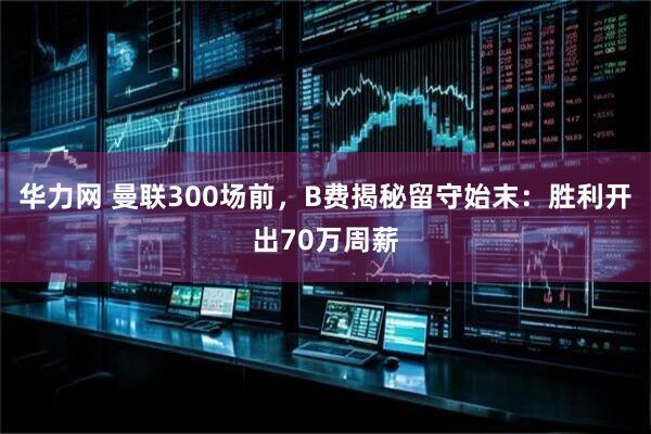 华力网 曼联300场前，B费揭秘留守始末：胜利开出70万周薪