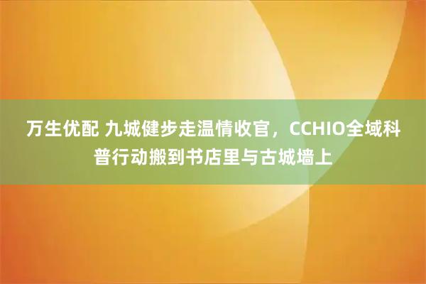 万生优配 九城健步走温情收官，CCHIO全域科普行动搬到书店里与古城墙上