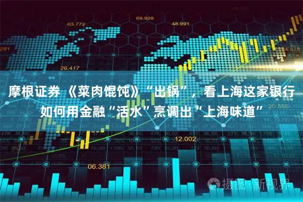 摩根证券 《菜肉馄饨》“出锅”，看上海这家银行如何用金融“活水”烹调出“上海味道”