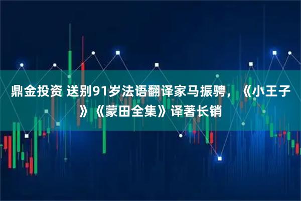 鼎金投资 送别91岁法语翻译家马振骋，《小王子》《蒙田全集》译著长销