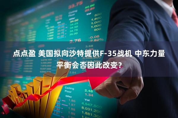 点点盈 美国拟向沙特提供F-35战机&#32;中东力量平衡会否因此改变？