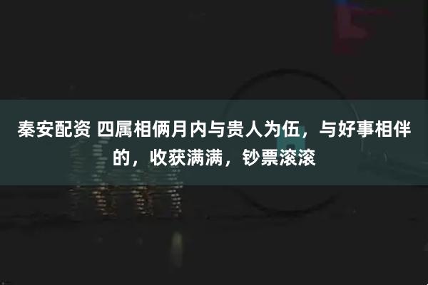 秦安配资 四属相俩月内与贵人为伍，与好事相伴的，收获满满，钞票滚滚