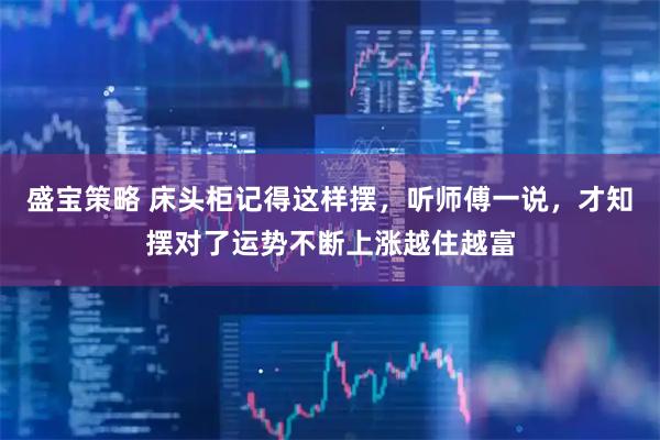 盛宝策略 床头柜记得这样摆，听师傅一说，才知摆对了运势不断上涨越住越富