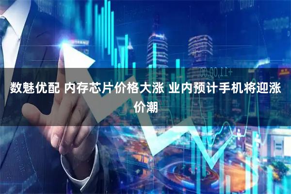 数魅优配 内存芯片价格大涨 业内预计手机将迎涨价潮