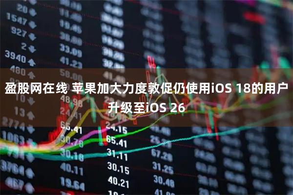 盈股网在线 苹果加大力度敦促仍使用iOS 18的用户升级至iOS 26