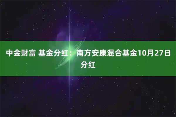 中金财富 基金分红:南方安康混合基金10月27日分红