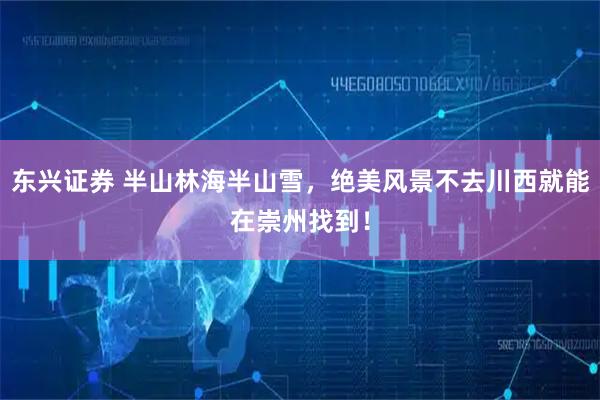 东兴证券 半山林海半山雪，绝美风景不去川西就能在崇州找到！