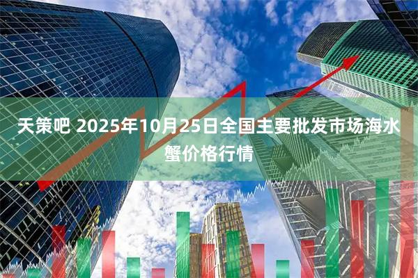 天策吧 2025年10月25日全国主要批发市场海水蟹价格行情