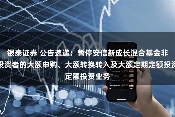 银泰证券 公告速递:暂停安信新成长混合基金非个人投资者的大额申购、大额转换转入及大额定期定额投资业务
