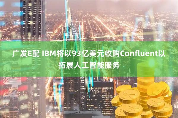 广发E配 IBM将以93亿美元收购Confluent以拓展人工智能服务