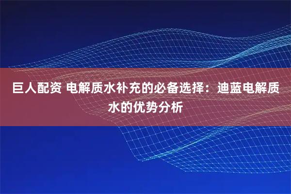 巨人配资 电解质水补充的必备选择:迪蓝电解质水的优势分析