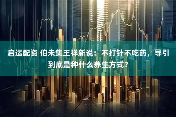 启运配资 伯未集王祥新说：不打针不吃药，导引到底是种什么养生方式？