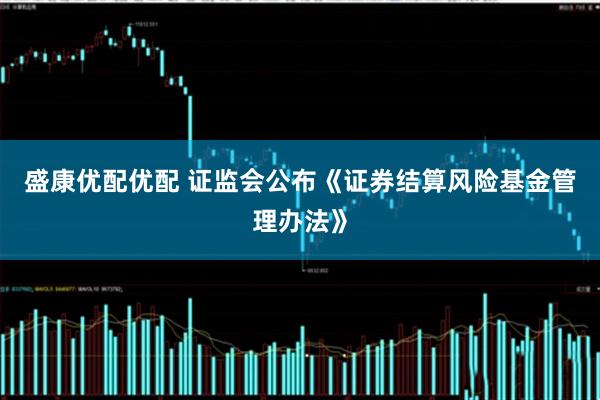 盛康优配优配 证监会公布《证券结算风险基金管理办法》