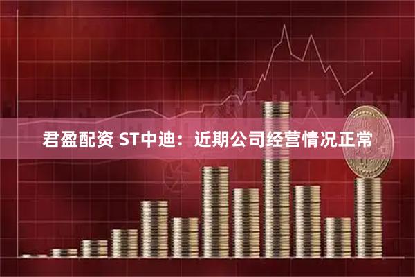 君盈配资 ST中迪：近期公司经营情况正常