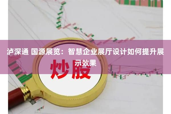 泸深通 国源展览:智慧企业展厅设计如何提升展示效果