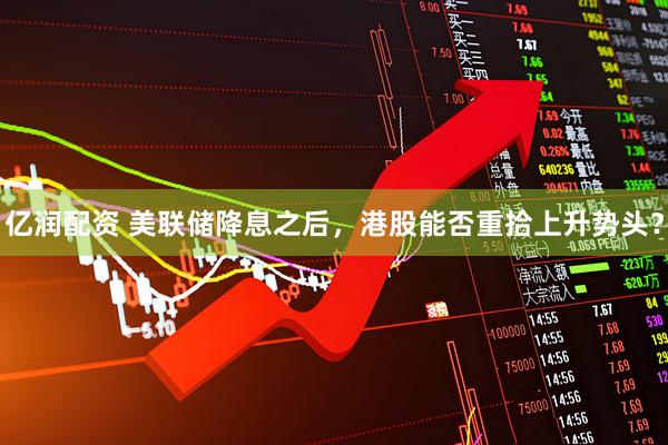 亿润配资 美联储降息之后,港股能否重拾上升势头?