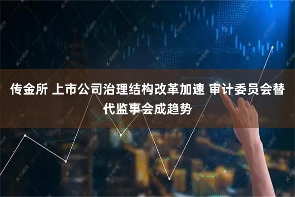 传金所 上市公司治理结构改革加速 审计委员会替代监事会成趋势