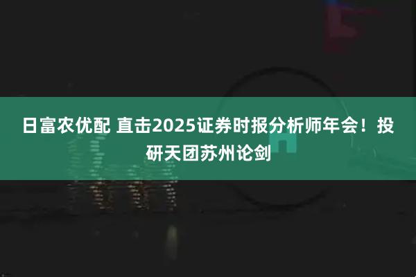 日富农优配 直击2025证券时报分析师年会！投研天团苏州论剑