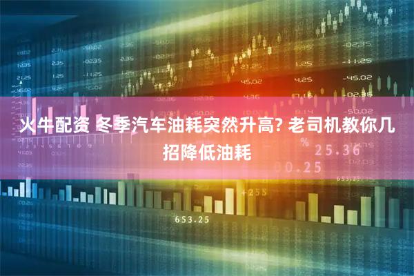 火牛配资 冬季汽车油耗突然升高? 老司机教你几招降低油耗