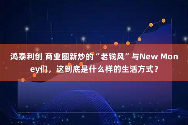 鸿泰利创 商业圈新炒的“老钱风”与New Money们，这到底是什么样的生活方式？