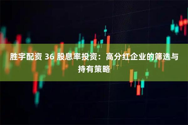 胜宇配资 36 股息率投资:高分红企业的筛选与持有策略