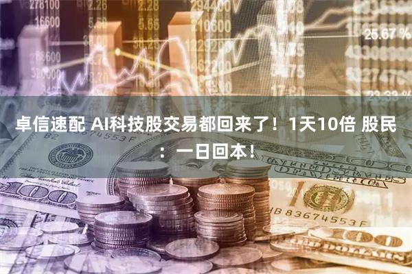 卓信速配 AI科技股交易都回来了！1天10倍 股民：一日回本！