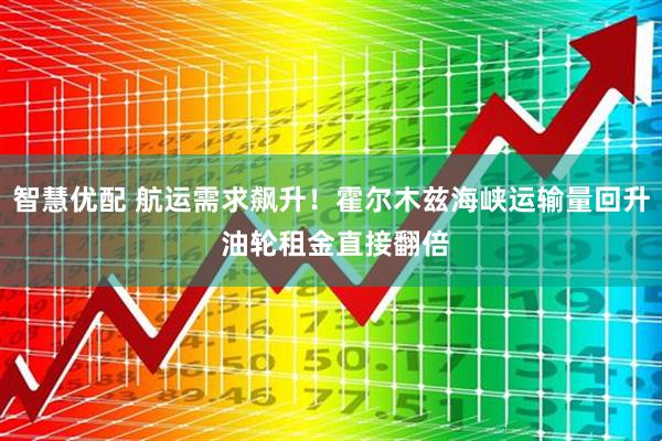 智慧优配 航运需求飙升！霍尔木兹海峡运输量回升 油轮租金直接翻倍