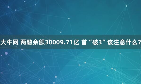 大牛网 两融余额30009.71亿 首“破3”该注意什么？