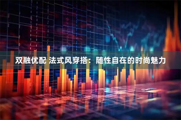 双融优配 法式风穿搭:随性自在的时尚魅力