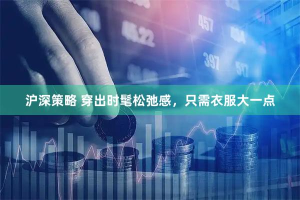沪深策略 穿出时髦松弛感,只需衣服大一点