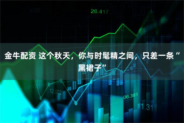 金牛配资 这个秋天，你与时髦精之间，只差一条“黑裙子”