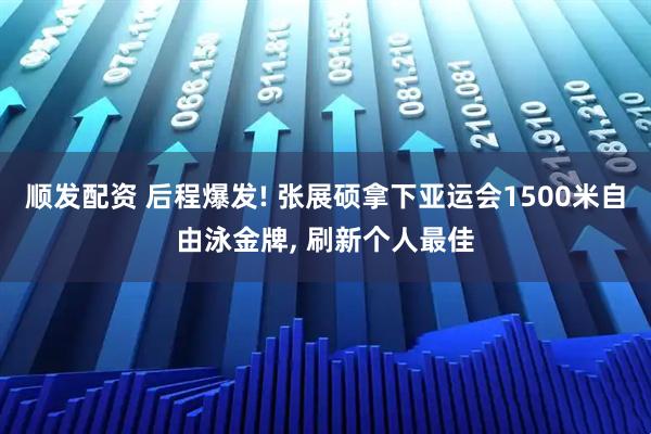 顺发配资 后程爆发! 张展硕拿下亚运会1500米自由泳金牌, 刷新个人最佳