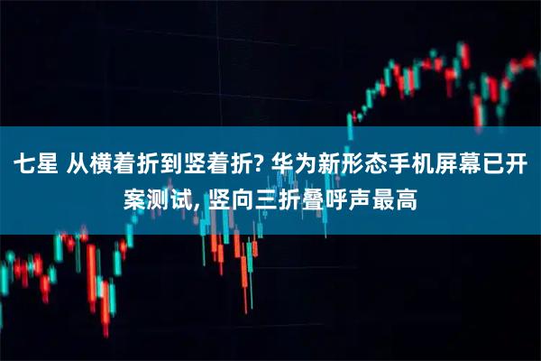 七星 从横着折到竖着折? 华为新形态手机屏幕已开案测试, 竖向三折叠呼声最高